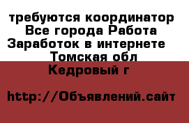 требуются координатор - Все города Работа » Заработок в интернете   . Томская обл.,Кедровый г.